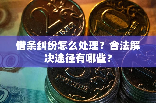 武汉借条纠纷怎么处理？合法解决途径有哪些？