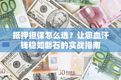 武汉抵押担保怎么选？让您血汗钱稳如磐石的实战指南