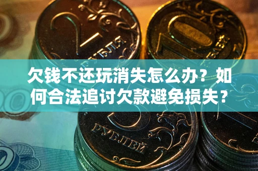 武汉欠钱不还玩消失怎么办?如何合法追讨欠款避免损失? 武汉欠钱不还玩消失怎么办?如何合法追讨欠款避免损失?