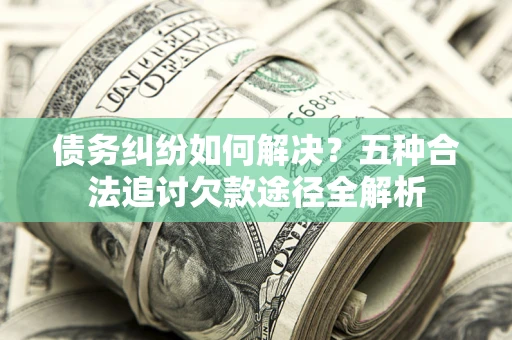 武汉债务纠纷如何解决？五种合法追讨欠款途径全解析