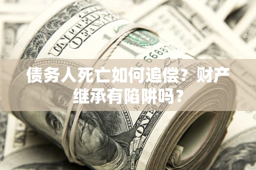 武汉债务人死亡如何追偿？财产继承有陷阱吗？