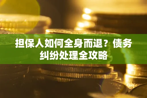 武汉担保人如何全身而退？债务纠纷处理全攻略