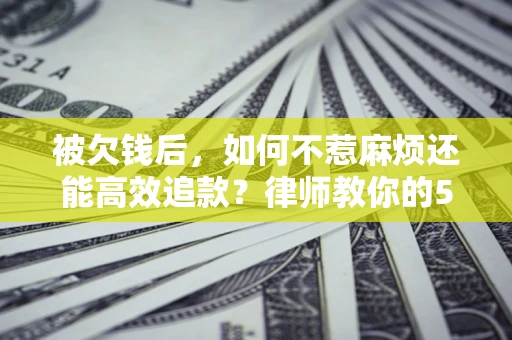 武汉被欠钱后，如何不惹麻烦还能高效追款？律师教你的5步合法讨债法