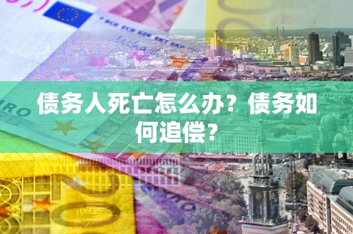 武汉债务人死亡怎么办？债务如何追偿？