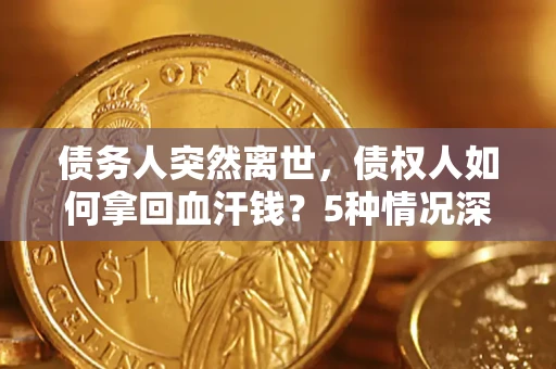 武汉债务人突然离世，债权人如何拿回血汗钱？5种情况深度解析