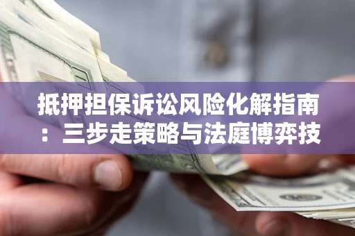 武汉抵押担保诉讼风险化解指南：三步走策略与法庭博弈技巧