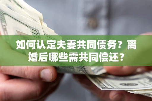 武汉如何认定夫妻共同债务？离婚后哪些需共同偿还？