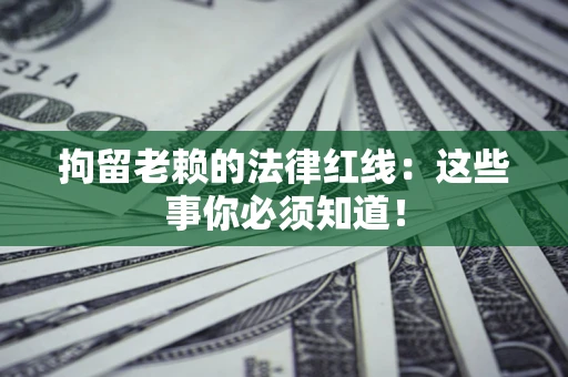 武汉拘留老赖的法律红线：这些事你必须知道！