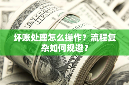 武汉坏账处理怎么操作？流程复杂如何规避？