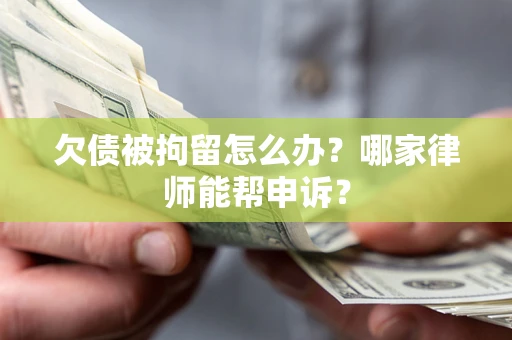 武汉欠债被拘留怎么办？哪家律师能帮申诉？