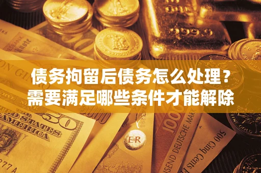 武汉债务拘留后债务怎么处理？需要满足哪些条件才能解除？
