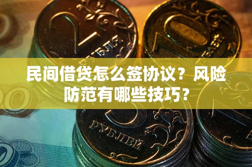 武汉民间借贷怎么签协议？风险防范有哪些技巧？