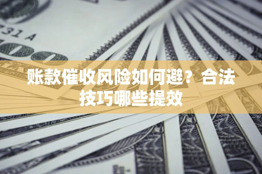 武汉账款催收风险如何避？合法技巧哪些提效