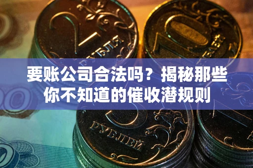 武汉要账公司合法吗？揭秘那些你不知道的催收潜规则