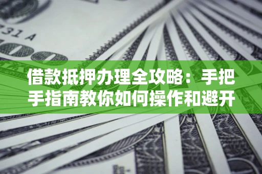 武汉借款抵押办理全攻略：手把手指南教你如何操作和避开雷区