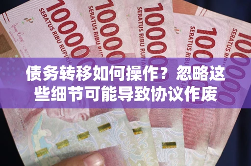 武汉债务转移如何操作？忽略这些细节可能导致协议作废