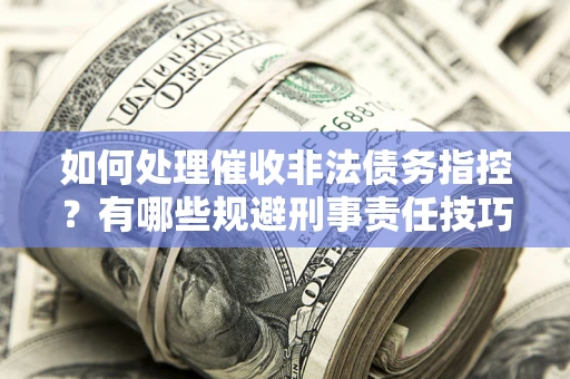 武汉如何处理催收非法债务指控？有哪些规避刑事责任技巧？