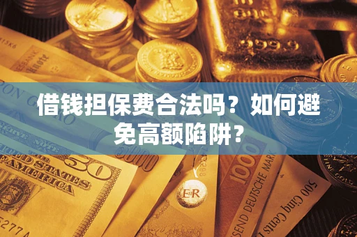 武汉借钱担保费合法吗？如何避免高额陷阱？