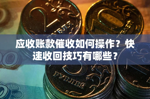 武汉应收账款催收如何操作？快速收回技巧有哪些？