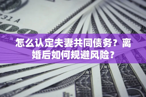 武汉怎么认定夫妻共同债务？离婚后如何规避风险？