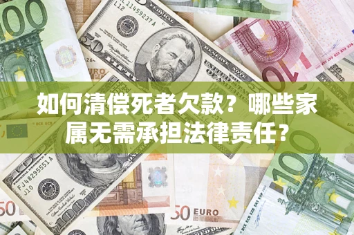 武汉如何清偿死者欠款？哪些家属无需承担法律责任？