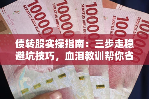 武汉债转股实操指南：三步走稳避坑技巧，血泪教训帮你省下百万损失