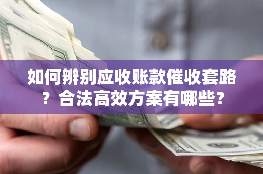武汉如何辨别应收账款催收套路？合法高效方案有哪些？
