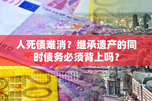 武汉人死债难消？继承遗产的同时债务必须背上吗？