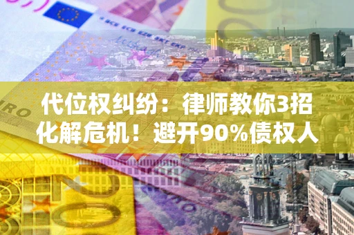 武汉代位权纠纷：律师教你3招化解危机！避开90%债权人踩过的坑