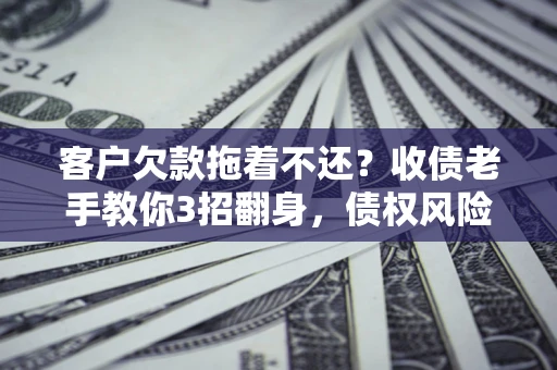 武汉客户欠款拖着不还？收债老手教你3招翻身，债权风险直降80%