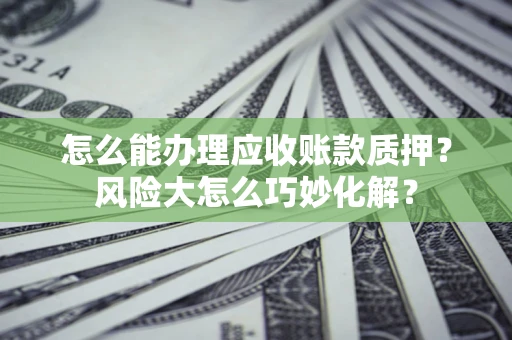 武汉怎么能办理应收账款质押？风险大怎么巧妙化解？