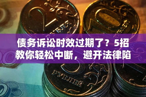 武汉债务诉讼时效过期了？5招教你轻松中断，避开法律陷阱！