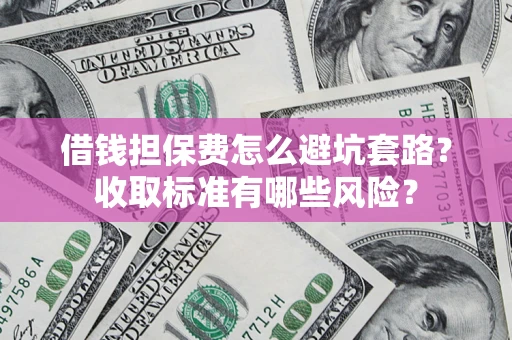 武汉借钱担保费怎么避坑套路?收取标准有哪些风险? 武汉借钱担保费怎么避坑套路?收取标准有哪些风险?