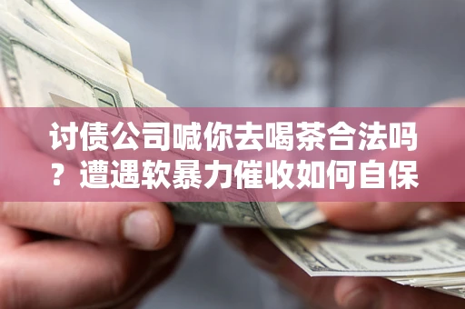 武汉讨债公司喊你去喝茶合法吗？遭遇软暴力催收如何自保？
