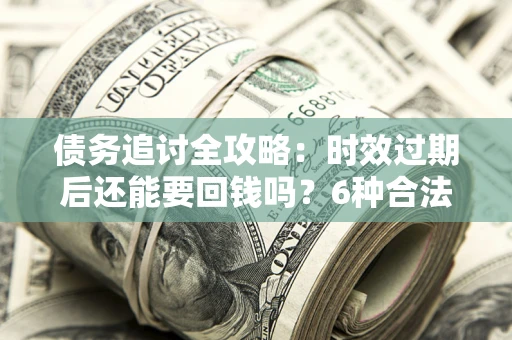 武汉债务追讨全攻略：时效过期后还能要回钱吗？6种合法手段助你维权