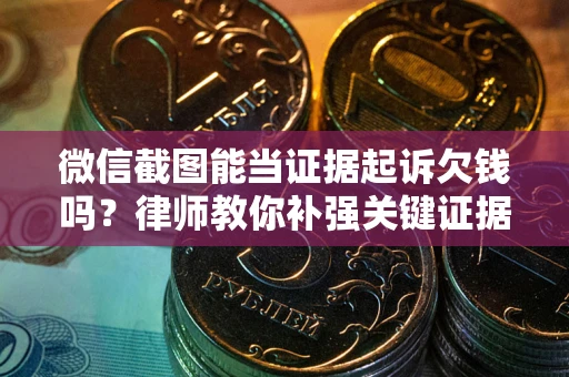 武汉微信截图能当证据起诉欠钱吗？律师教你补强关键证据