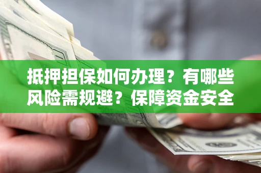 武汉抵押担保如何办理？有哪些风险需规避？保障资金安全