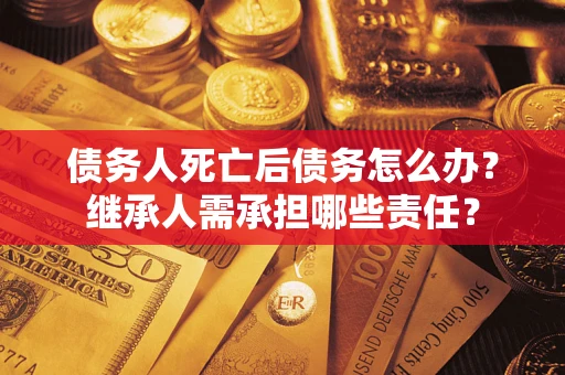 武汉债务人死亡后债务怎么办？继承人需承担哪些责任？