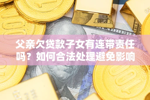 武汉父亲欠贷款子女有连带责任吗？如何合法处理避免影响？