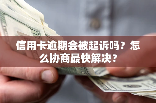 武汉信用卡逾期会被起诉吗？怎么协商最快解决？